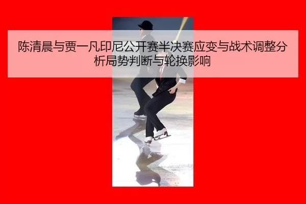 陈清晨与贾一凡印尼公开赛半决赛应变与战术调整分析局势判断与轮换影响