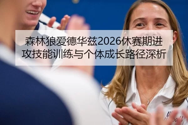 森林狼爱德华兹2026休赛期进攻技能训练与个体成长路径深析