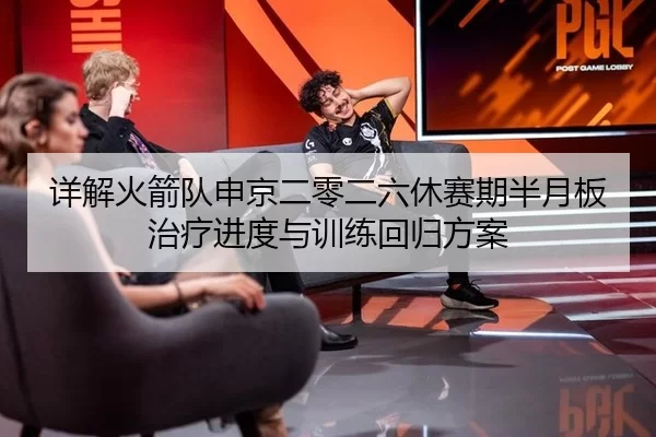 详解火箭队申京二零二六休赛期半月板治疗进度与训练回归方案